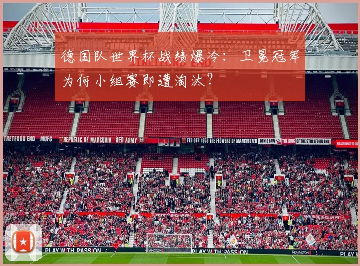 德国队世界杯战绩爆冷：卫冕冠军为何小组赛即遭淘汰？