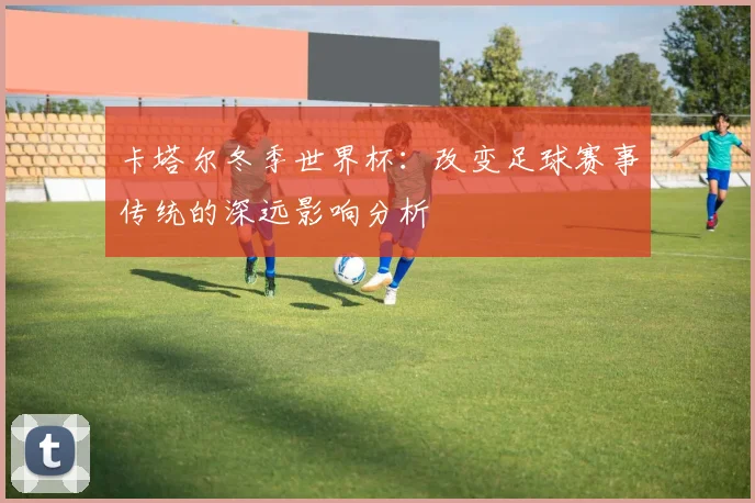 卡塔尔冬季世界杯：改变足球赛事传统的深远影响分析
