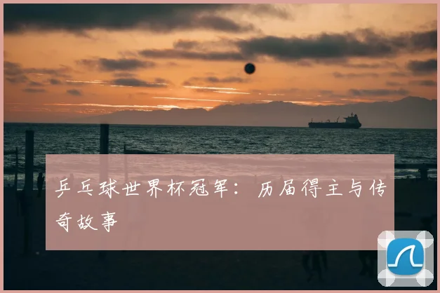 乒乓球世界杯冠军：历届得主与传奇故事