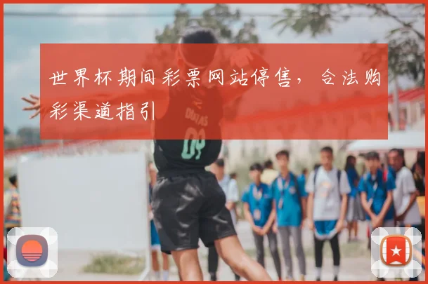 世界杯期间彩票网站停售，合法购彩渠道指引