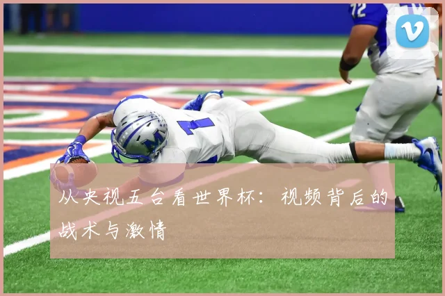 从央视五台看世界杯：视频背后的战术与激情