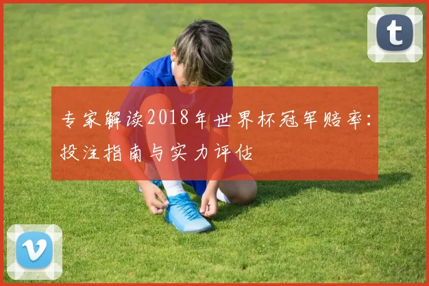 专家解读2018年世界杯冠军赔率：投注指南与实力评估