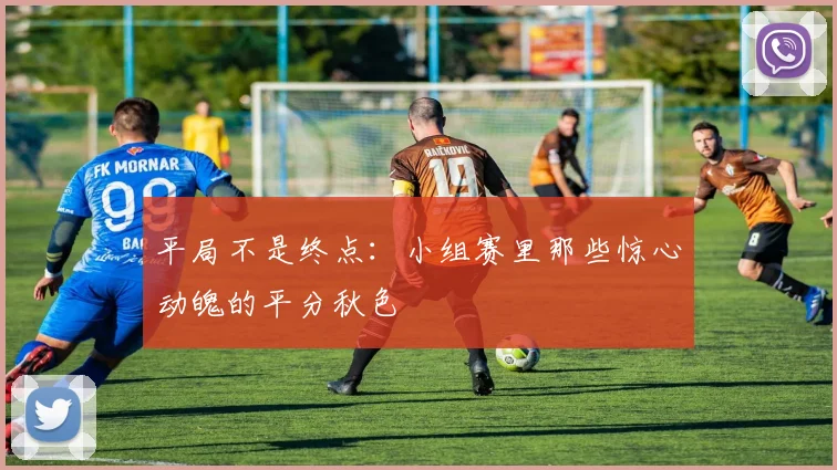 平局不是终点：小组赛里那些惊心动魄的平分秋色