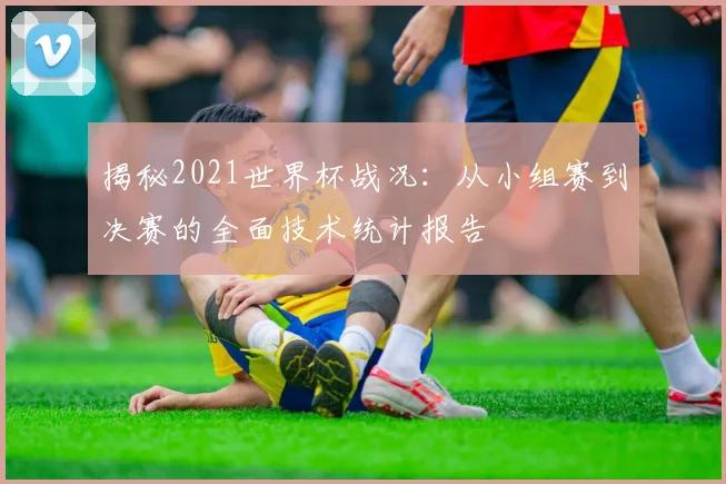 揭秘2021世界杯战况：从小组赛到决赛的全面技术统计报告