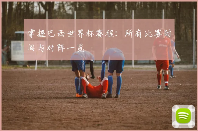 掌握巴西世界杯赛程：所有比赛时间与对阵一览
