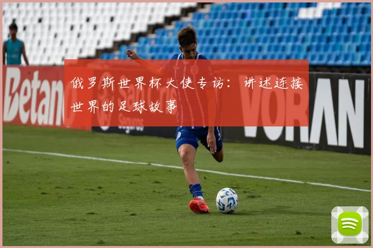 俄罗斯世界杯大使专访：讲述连接世界的足球故事