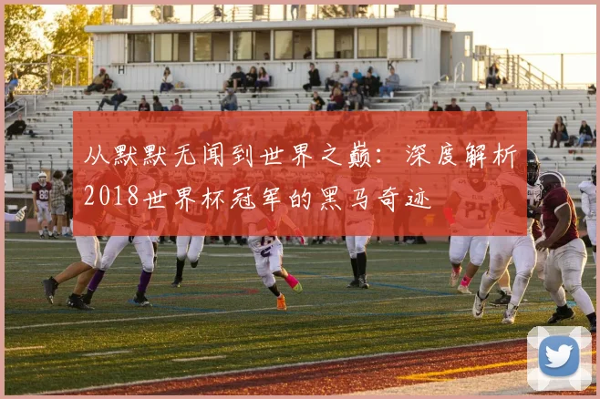 从默默无闻到世界之巅：深度解析2018世界杯冠军的黑马奇迹