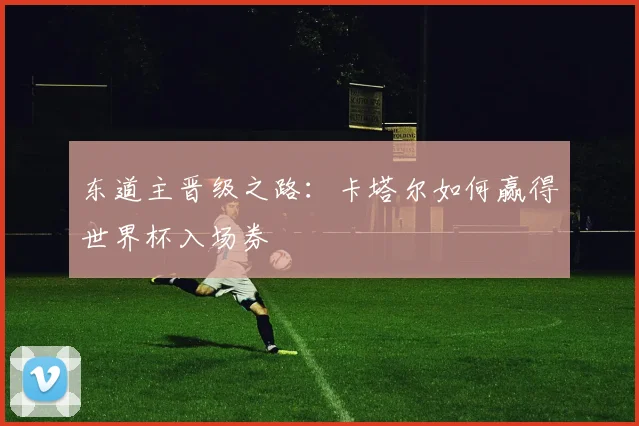 东道主晋级之路：卡塔尔如何赢得世界杯入场券