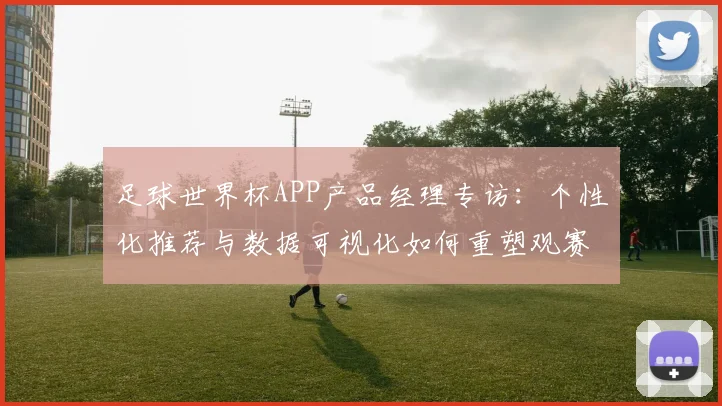 足球世界杯APP产品经理专访：个性化推荐与数据可视化如何重塑观赛体验