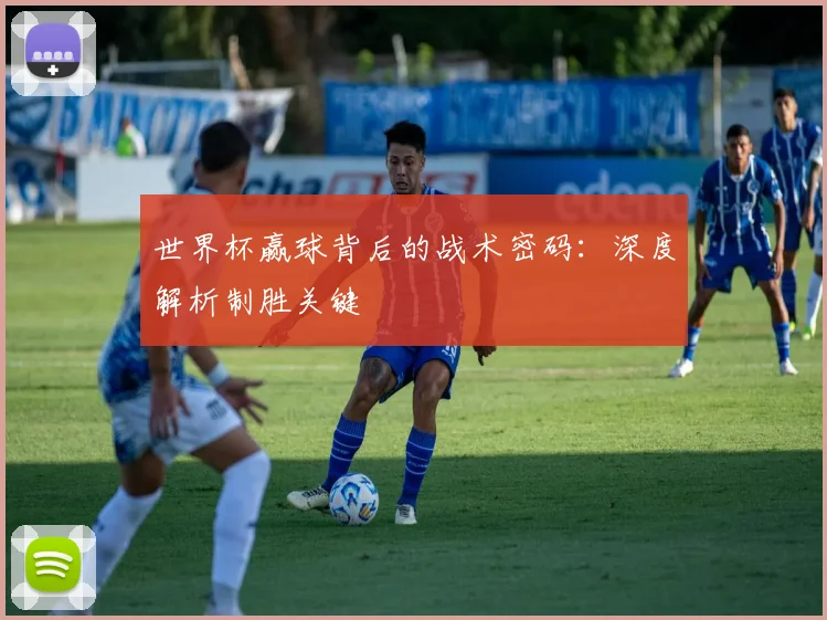 世界杯赢球背后的战术密码：深度解析制胜关键