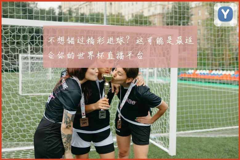 不想错过精彩进球？这可能是最适合你的世界杯直播平台