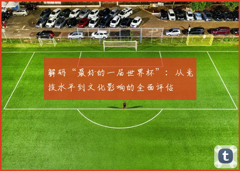 解码“最好的一届世界杯”：从竞技水平到文化影响的全面评估