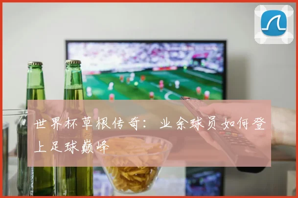 世界杯草根传奇：业余球员如何登上足球巅峰