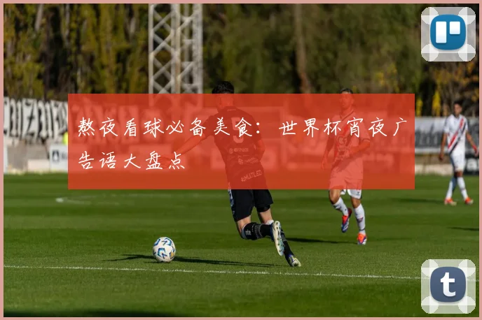 熬夜看球必备美食：世界杯宵夜广告语大盘点