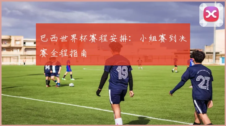 巴西世界杯赛程安排：小组赛到决赛全程指南