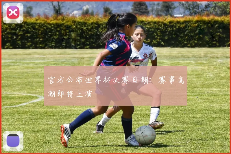 官方公布世界杯决赛日期：赛事高潮即将上演