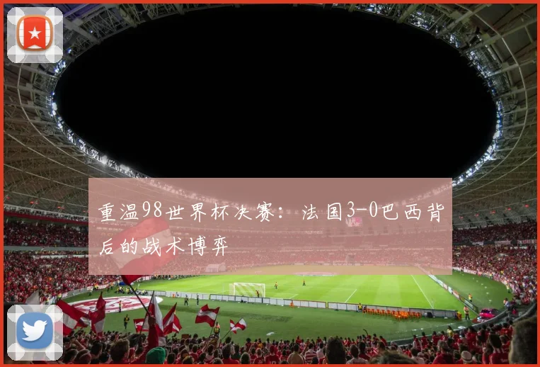 重温98世界杯决赛：法国3-0巴西背后的战术博弈