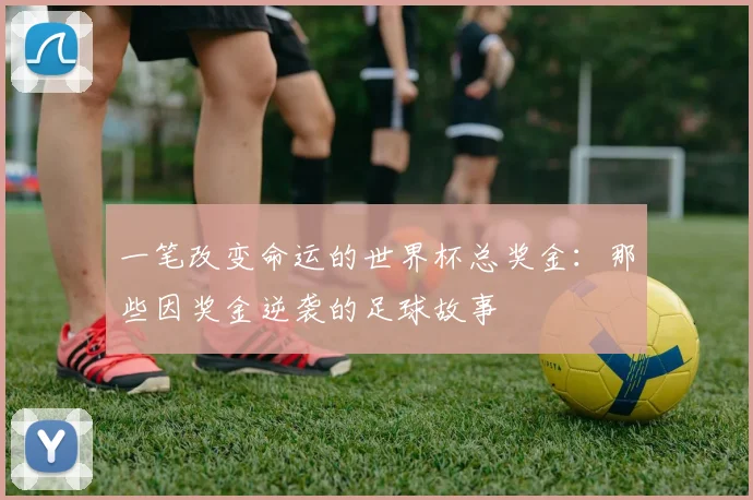 一笔改变命运的世界杯总奖金：那些因奖金逆袭的足球故事