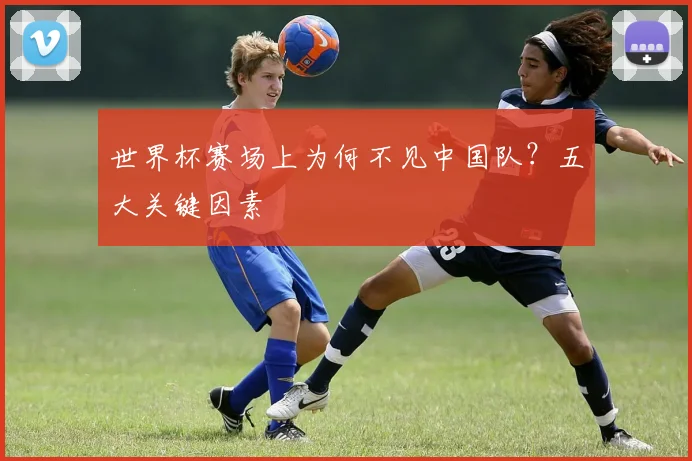 世界杯赛场上为何不见中国队？五大关键因素