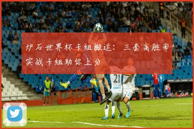 炉石世界杯卡组搬运：三套高胜率实战卡组助你上分